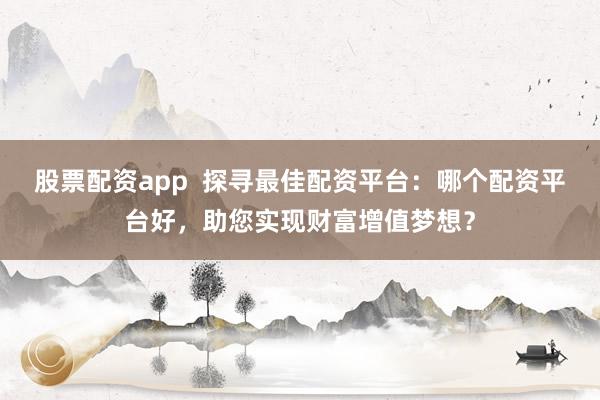股票配资app  探寻最佳配资平台：哪个配资平台好，助您实现财富增值梦想？