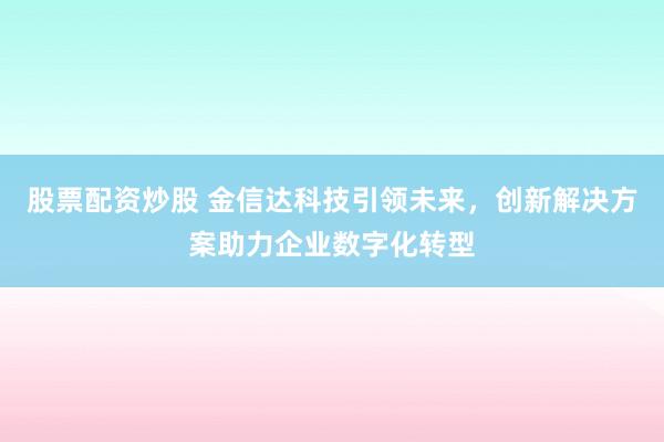 股票配资炒股 金信达科技引领未来，创新解决方案助力企业数字化转型