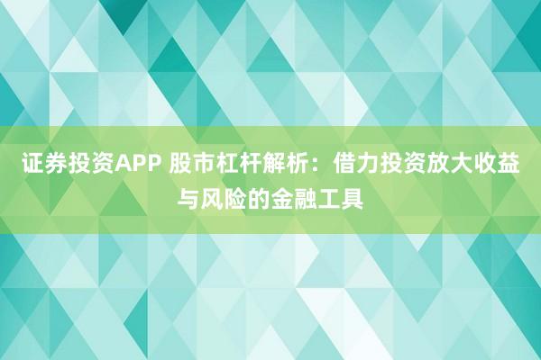 证券投资APP 股市杠杆解析：借力投资放大收益与风险的金融工具