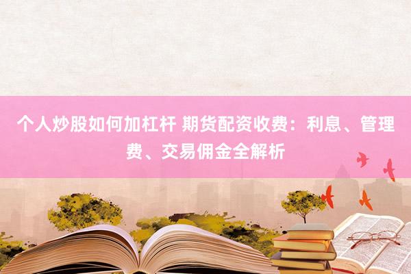 个人炒股如何加杠杆 期货配资收费：利息、管理费、交易佣金全解析