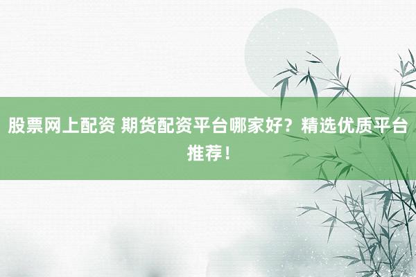 股票网上配资 期货配资平台哪家好？精选优质平台推荐！