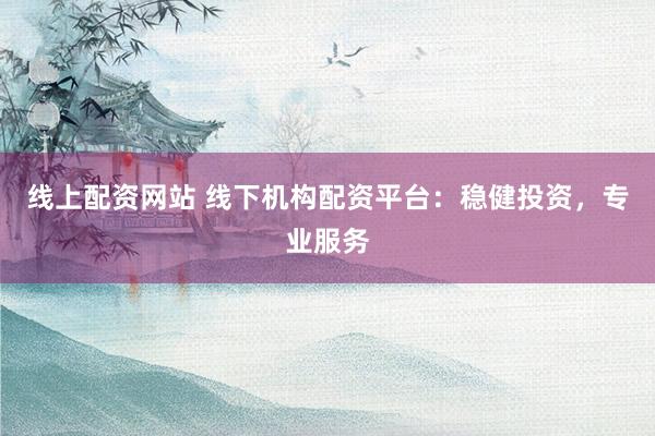 线上配资网站 线下机构配资平台：稳健投资，专业服务