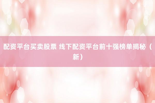 配资平台买卖股票 线下配资平台前十强榜单揭秘（新）