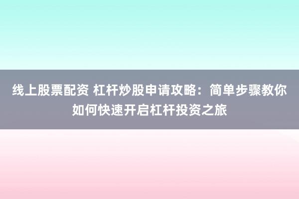 线上股票配资 杠杆炒股申请攻略:简单步骤教你如何快速开启杠杆投资之旅