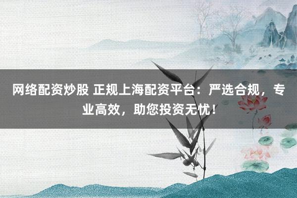 网络配资炒股 正规上海配资平台：严选合规，专业高效，助您投资无忧！