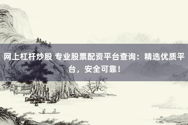 网上杠杆炒股 专业股票配资平台查询：精选优质平台，安全可靠！