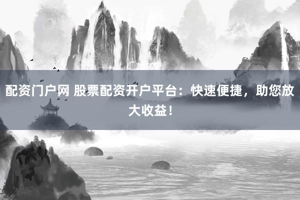 配资门户网 股票配资开户平台：快速便捷，助您放大收益！