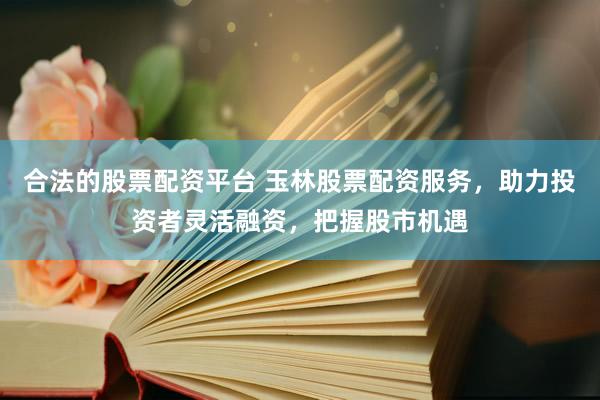 合法的股票配资平台 玉林股票配资服务，助力投资者灵活融资，把握股市机遇
