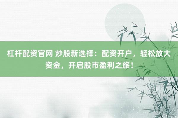 杠杆配资官网 炒股新选择：配资开户，轻松放大资金，开启股市盈利之旅！