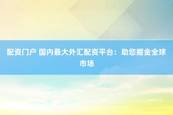 配资门户 国内最大外汇配资平台：助您掘金全球市场