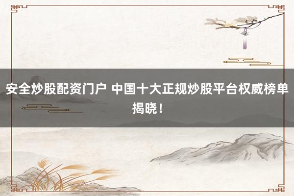 安全炒股配资门户 中国十大正规炒股平台权威榜单揭晓！