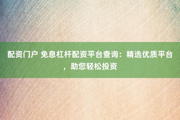 配资门户 免息杠杆配资平台查询：精选优质平台，助您轻松投资