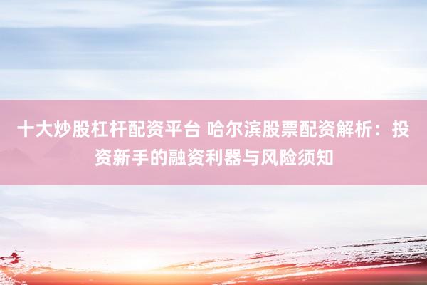 十大炒股杠杆配资平台 哈尔滨股票配资解析：投资新手的融资利器与风险须知