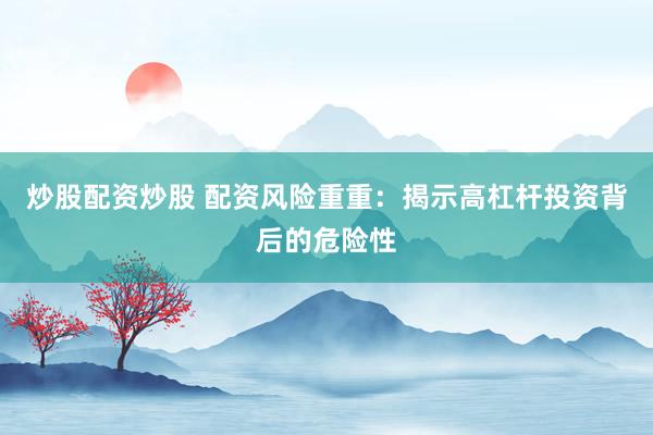 炒股配资炒股 配资风险重重：揭示高杠杆投资背后的危险性