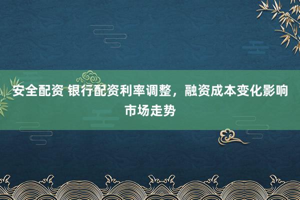 安全配资 银行配资利率调整，融资成本变化影响市场走势