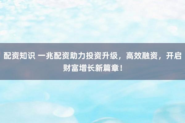 配资知识 一兆配资助力投资升级，高效融资，开启财富增长新篇章！