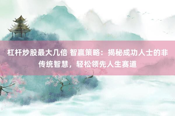 杠杆炒股最大几倍 智赢策略：揭秘成功人士的非传统智慧，轻松领先人生赛道
