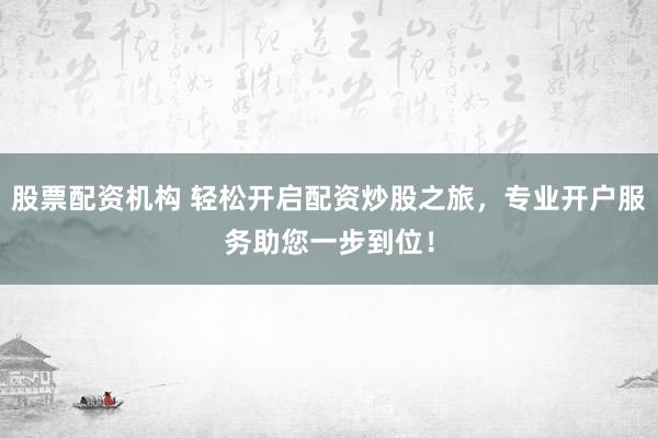 股票配资机构 轻松开启配资炒股之旅，专业开户服务助您一步到位！
