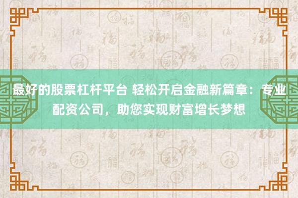 最好的股票杠杆平台 轻松开启金融新篇章：专业配资公司，助您实现财富增长梦想