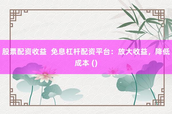 股票配资收益  免息杠杆配资平台：放大收益，降低成本 ()