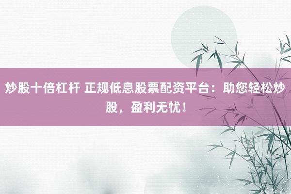 炒股十倍杠杆 正规低息股票配资平台：助您轻松炒股，盈利无忧！