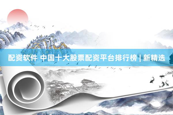 配资软件 中国十大股票配资平台排行榜 | 新精选