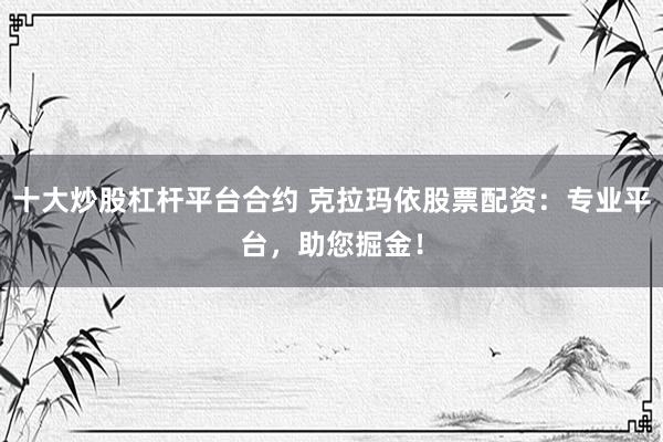 十大炒股杠杆平台合约 克拉玛依股票配资：专业平台，助您掘金！