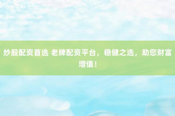 炒股配资首选 老牌配资平台，稳健之选，助您财富增值！