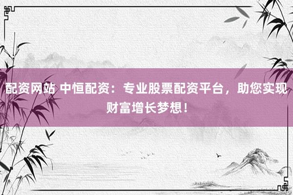 配资网站 中恒配资：专业股票配资平台，助您实现财富增长梦想！