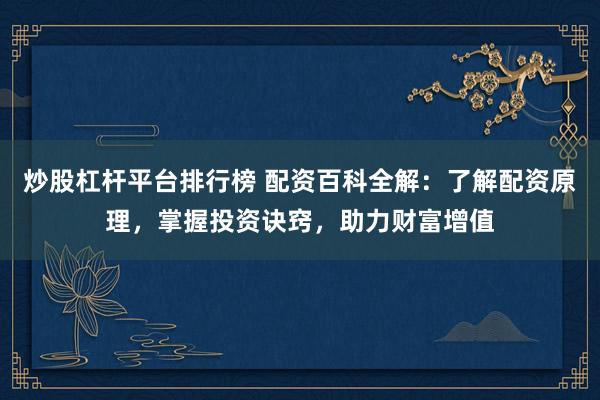 炒股杠杆平台排行榜 配资百科全解：了解配资原理，掌握投资诀窍，助力财富增值