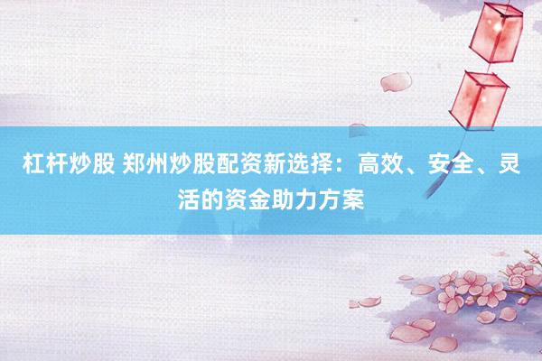 杠杆炒股 郑州炒股配资新选择：高效、安全、灵活的资金助力方案