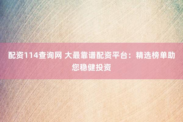 配资114查询网 大最靠谱配资平台：精选榜单助您稳健投资