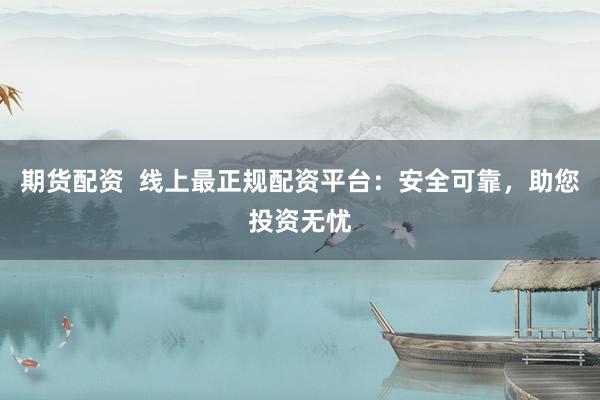 期货配资  线上最正规配资平台：安全可靠，助您投资无忧