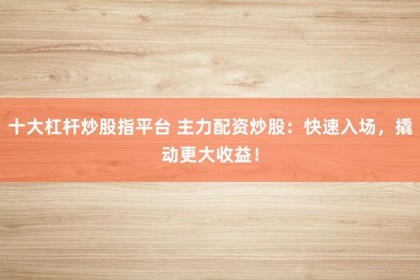 十大杠杆炒股指平台 主力配资炒股：快速入场，撬动更大收益！