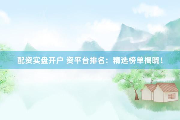 配资实盘开户 资平台排名：精选榜单揭晓！