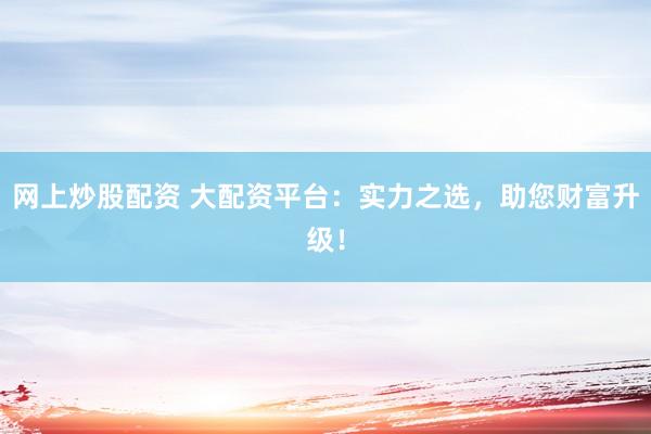 网上炒股配资 大配资平台：实力之选，助您财富升级！