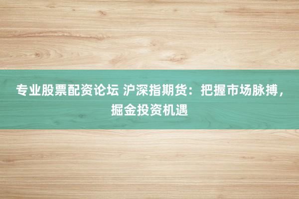专业股票配资论坛 沪深指期货：把握市场脉搏，掘金投资机遇