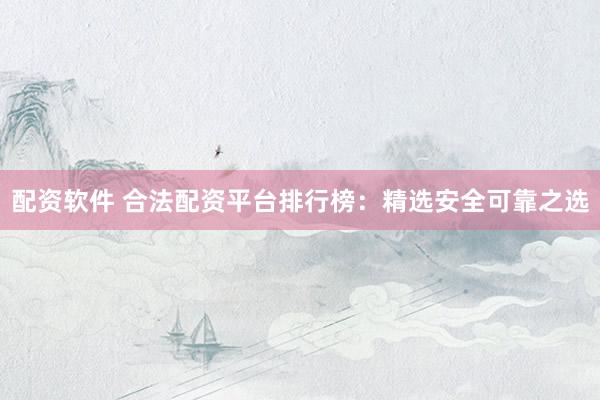配资软件 合法配资平台排行榜：精选安全可靠之选