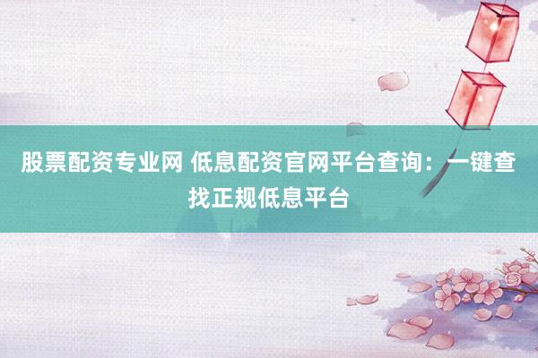 股票配资专业网 低息配资官网平台查询：一键查找正规低息平台