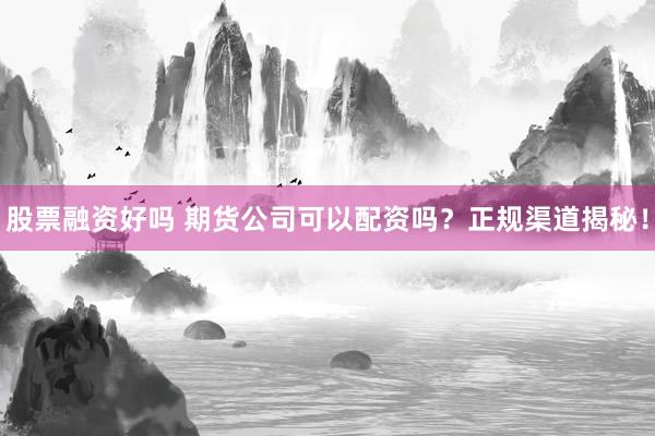 股票融资好吗 期货公司可以配资吗？正规渠道揭秘！