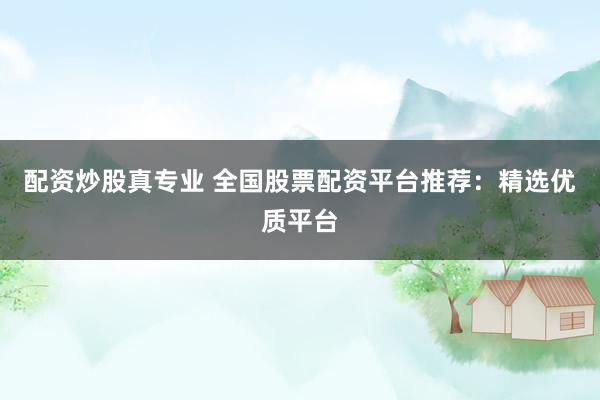 配资炒股真专业 全国股票配资平台推荐：精选优质平台