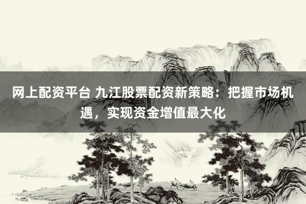 网上配资平台 九江股票配资新策略：把握市场机遇，实现资金增值最大化