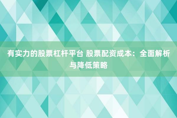 有实力的股票杠杆平台 股票配资成本：全面解析与降低策略