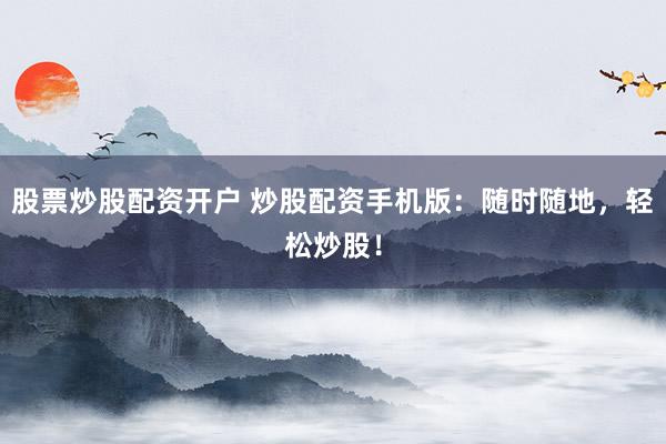 股票炒股配资开户 炒股配资手机版：随时随地，轻松炒股！