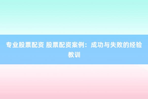 专业股票配资 股票配资案例：成功与失败的经验教训
