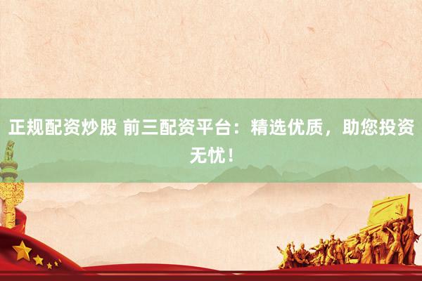 正规配资炒股 前三配资平台：精选优质，助您投资无忧！
