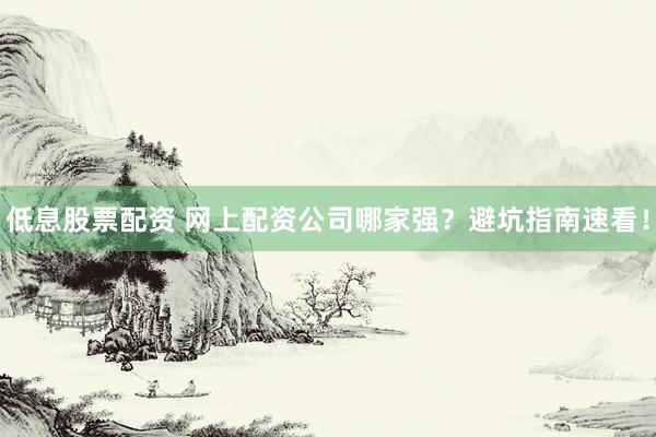 低息股票配资 网上配资公司哪家强？避坑指南速看！
