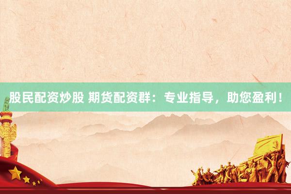 股民配资炒股 期货配资群：专业指导，助您盈利！