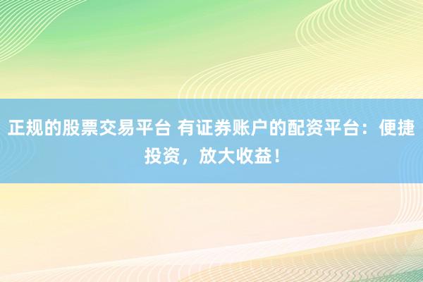 正规的股票交易平台 有证券账户的配资平台：便捷投资，放大收益！