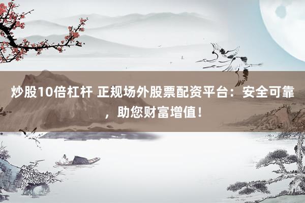 炒股10倍杠杆 正规场外股票配资平台：安全可靠，助您财富增值！
